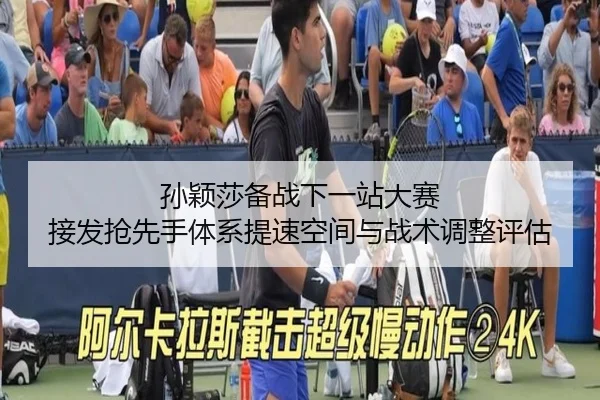 孙颖莎备战下一站大赛 接发抢先手体系提速空间与战术调整评估