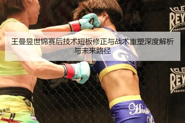 王曼昱世锦赛后技术短板修正与战术重塑深度解析与未来路径